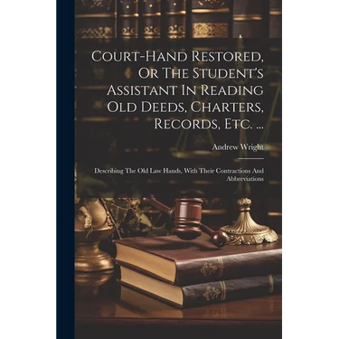 Court-hand Restored, Or The Student's Assistant In Reading Old Deeds, Charters, Records, Etc. ...: Describing The Old Law Hands, With Their Contractio