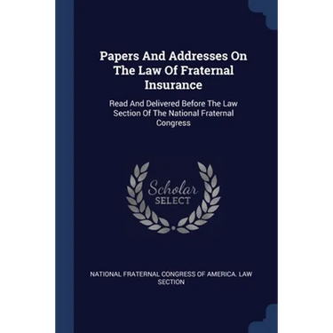 Papers And Addresses On The Law Of Fraternal Insurance: Read And Delivered Before The Law Section Of The National Fraternal Congress