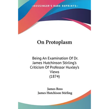 On Protoplasm: Being An Examination Of Dr. James Hutchinson Stirling's Criticism Of Professor Huxley's Views (1874)