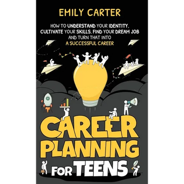 Career Planning for Teens: How to Understand Your Identity, Cultivate Your Skills, Find Your Dream Job, and Turn That Into a Successful Career