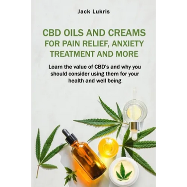 CBD Oils and Creams For Pain Relief, Anxiety Treatment and More: Learn the Value of CBD's and Why You Should Consider Using Them For Your Health and W