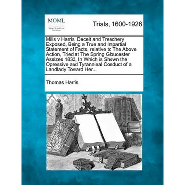 Mills V Harris. Deceit and Treachery Exposed, Being a True and Impartial Statement of Facts, Relative to the Above Action, Tried at the Spring Glouces