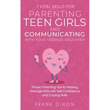 7 Vital Skills for Parenting Teen Girls and Communicating with Your Teenage Daughter: Proven Parenting Tips for Raising Teenage Girls with Self-Confid
