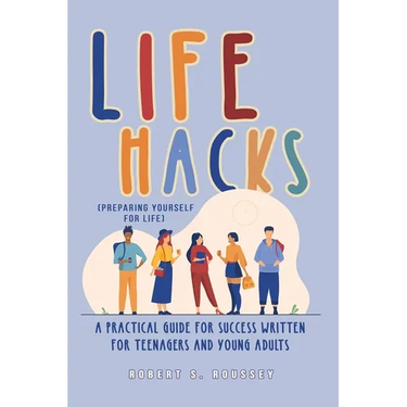 LIFE HACKS (Preparing Yourself for Life): A Practical Guide for Success Written for Teenagers and Young Adults