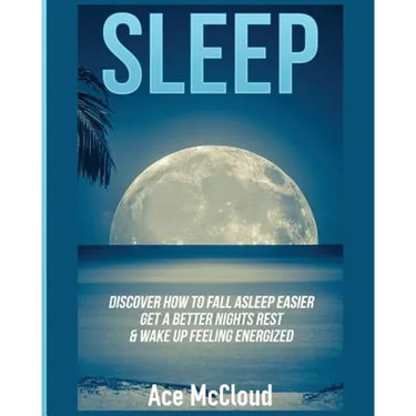Sleep: Discover How To Fall Asleep Easier, Get A Better Nights Rest & Wake Up Feeling Energized