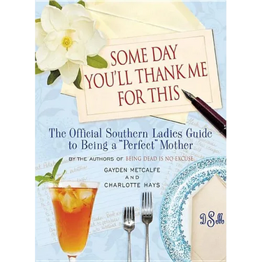 Some Day You'll Thank Me for This: The Official Southern Ladies' Guide to Being a "Perfect" Mother