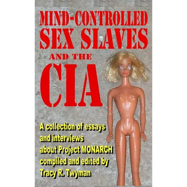 Mind-Controlled Sex Slaves and the CIA: A Collection of Essays and Interviews About Project MONARCH