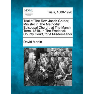 Trial of the REV. Jacob Gruber, Minister in the Methodist Episcopal Church, at the March Term, 1819, in the Frederick County Court, for a Misdemeanor