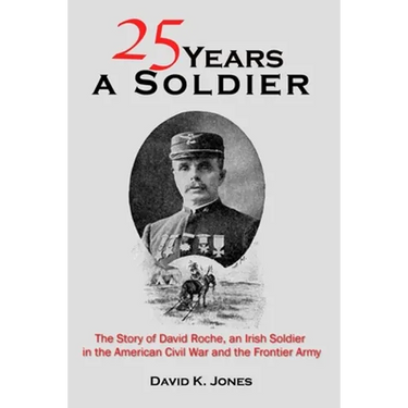 Twenty Five Years A Soldier: The Story of David Roche, an Irish Soldier in the American Civil War and the Frontier Army