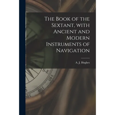 The Book of the Sextant, With Ancient and Modern Instruments of Navigation