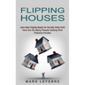 Flipping Houses: Learn About Flipping Houses for Fast Real Estate Profit (How Are So Many People Getting Rich Flipping Houses)