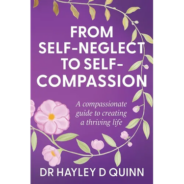 From Self-Neglect To Self-Compassion: A compassionate guide to creating a thriving life