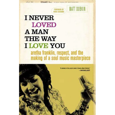 I Never Loved a Man the Way I Love You: Aretha Franklin, Respect, and the Making of a Soul Music Masterpiece