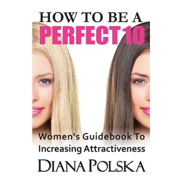 How to Be a Perfect 10: Women's Guidebook to Increasing Attractiveness