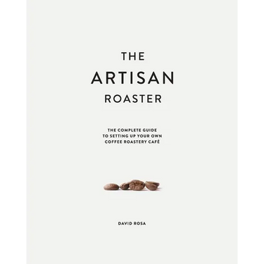 The Artisan Roaster: The Complete Guide To Setting Up Your Own Roastery Cafe