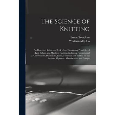 The Science of Knitting: an Illustrated Reference Book of the Elementary Principles of Knit Fabrics and Machine Knitting, Including Fundamental