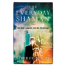 The Everyday Shaman: One Man's Journey into the Miraculous