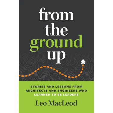 From the Ground Up: Stories and Lessons from Architects and Engineers Who Learned to Be Leaders