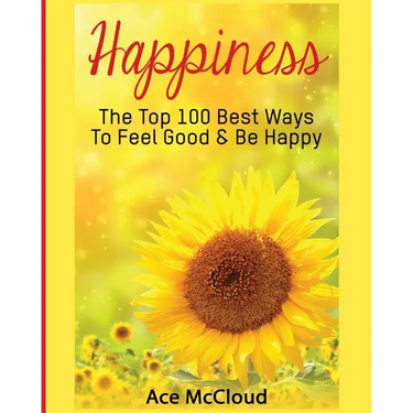 Happiness: The Top 100 Best Ways To Feel Good & Be Happy