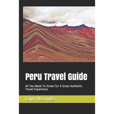 Peru Travel Guide: All You Need To Know For A Great Authentic Travel Experience
