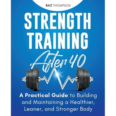 Strength Training After 40: A Practical Guide to Building and Maintaining a Healthier, Leaner, and Stronger Body