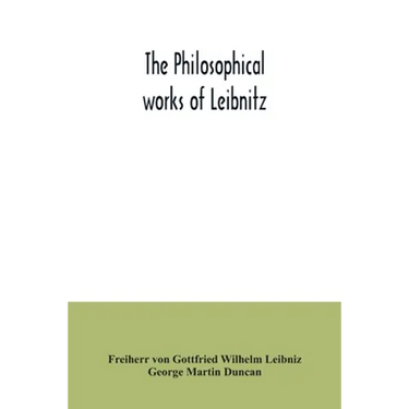 The philosophical works of Leibnitz: comprising the Monadology, New system of nature, Principles of nature and of grace, Letters to Clarke, Refutation