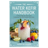 The Water Kefir Handbook: A Simple Step-by-Step Guide to Brewing Your Own Probiotic Rich Drink