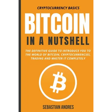 Bitcoin in a Nutshell: The Definitive Guide to Introduce You to the World of Bitcoin, Cryptocurrencies, Trading and Master It Completely