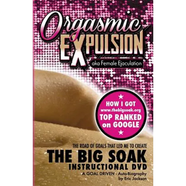 ORGASMIC EXPULSION aka Female Ejaculation - THE ROAD OF GOALS THAT LED ME TO CREATE The Big Soak Instructional DVD: HOW I GOT www.thebigsoak.org TOP R