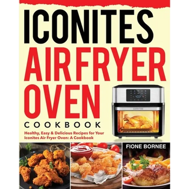Iconites Air Fryer Oven Cookbook: Healthy, Easy & Delicious Recipes for Your Iconites Air Fryer Oven: A Cookbook