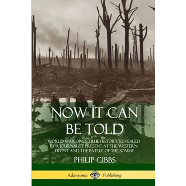 Now It Can Be Told: World War One's True History, Revealed by a Journalist Present at the Western Front and the Battle of the Somme