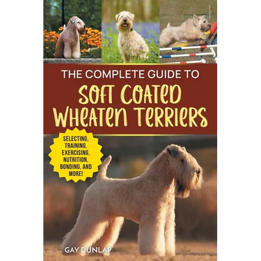 The Complete Guide to Soft Coated Wheaten Terriers: Preparing for, Raising, Training, Feeding, Socializing, and Loving Your New Wheaten Terrier
