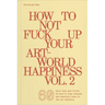 How to Not Fuck Up Your Art-World Happiness Vol. 2: 60 More Tips and Tricks on How to Stay Relaxed and Mentally Sane in the Art Industry