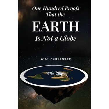 One Hundred Proofs That the Earth Is Not a Globe: One Hundred Arguments Against a Spherical Earth, First Published 1885