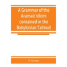 A grammar of the Aramaic idiom contained in the Babylonian Talmud, with constant reference to Gaonic literature