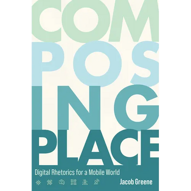 Composing Place: Digital Rhetorics for a Mobile World
