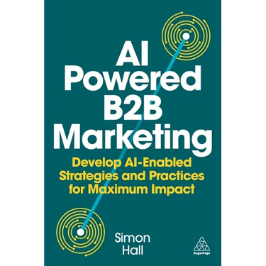 AI-Powered B2B Marketing: Develop Ai-Enabled Strategies and Practices for Maximum Impact