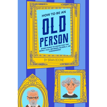 How to Be an Old Person: Everything to Know for the Newly Old, Retiring, Elderly, or Considering