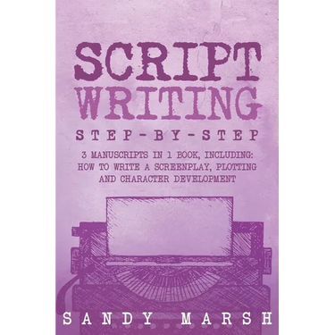Script Writing: Step-by-Step 3 Manuscripts in 1 Book Essential Movie Script Writing, TV Script Writing and Screenwriting Tricks Any Writer Can Learn