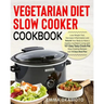 Vegetarian Diet Slow Cooker Cookbook: Lose Weight Fast, Decrease Inflammation and Rebuild Your Body to Have a Healthy Confident Living with 101 Easy T