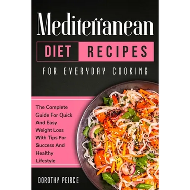Mediterranean Diet Recipes for Everyday Cooking: The Complete Guide For Quick And Easy Weight Loss With Tips For Success And Healthy Lifestyle
