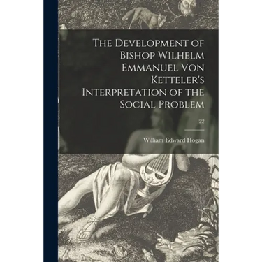 The Development of Bishop Wilhelm Emmanuel Von Ketteler's Interpretation of the Social Problem; 22