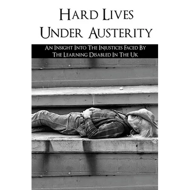Hard Lives Under Austerity: An Insight Into The Injustices Faced By The Learning Disabled In The Uk: The Effects Of Dwp Decisions On People With L