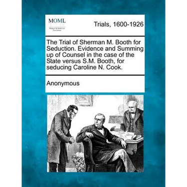 The Trial of Sherman M. Booth for Seduction. Evidence and Summing Up of Counsel in the Case of the State Versus S.M. Booth, for Seducing Caroline N. C