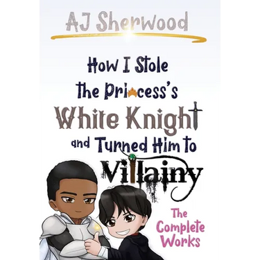 How I Stole the Princess's White Knight and Turned Him to Villainy: The Complete Works