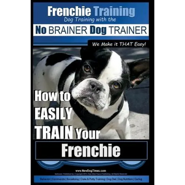 Frenchie Training Dog Training with the No BRAINER Dog TRAINER We Make it THAT Easy!: How to EASILY TRAIN your Frenchie
