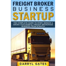 Freight Broker Business Startup: The Complete Guide to Start, Manage & Grow a Successful Freight Brokerage Business From Scratch