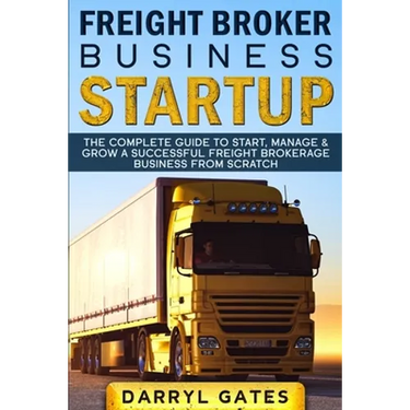 Freight Broker Business Startup: The Complete Guide to Start, Manage & Grow a Successful Freight Brokerage Business From Scratch