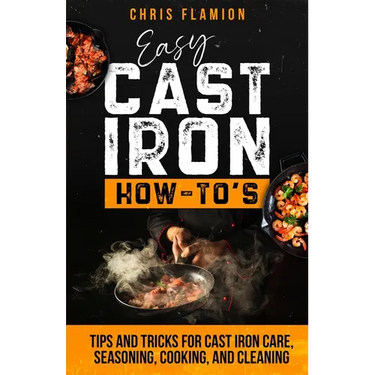 Easy Cast Iron How-To's: Tips and Tricks for Cast Iron Care, Seasoning, Cooking, and Cleaning