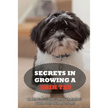 Secrets In Growing A Shih Tzu: Caring, Feeding And Training Your Shih Tzu At Home: What You Will Need To Train Your Shih Tzu